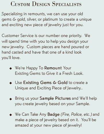Specializing in remounts, we can use your old gems & gold, silver, or platinum to create a unique and exciting new piece of jewelry just for you.